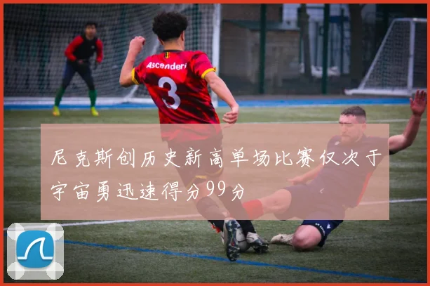 尼克斯创历史新高单场比赛仅次于宇宙勇迅速得分99分