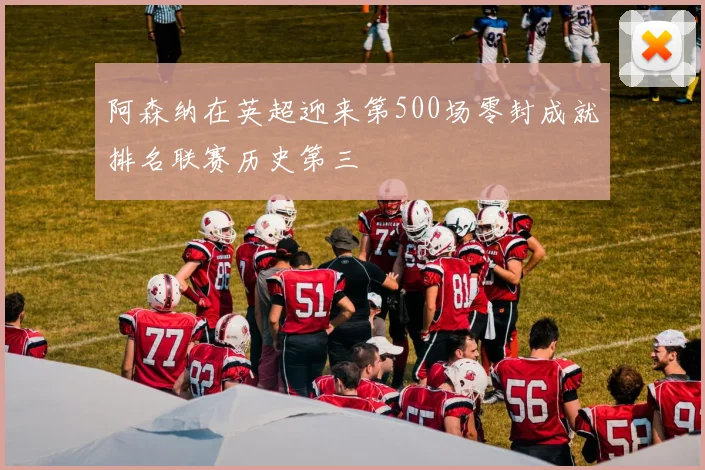 阿森纳在英超迎来第500场零封成就排名联赛历史第三