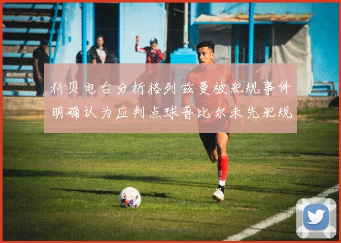 科贝电台分析格列兹曼被犯规事件明确认为应判点球普比尔未先犯规