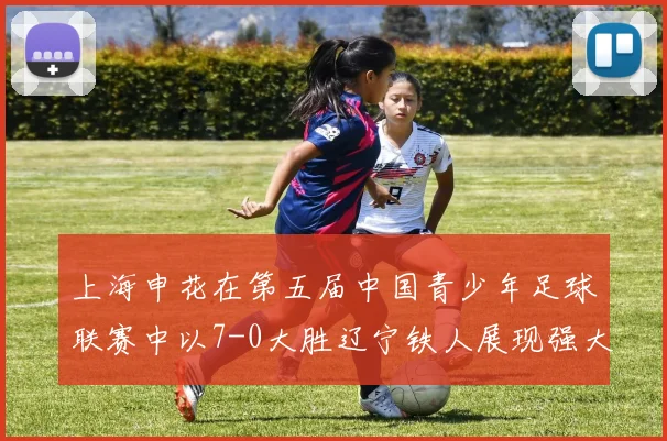 上海申花在第五届中国青少年足球联赛中以7-0大胜辽宁铁人展现强大实力